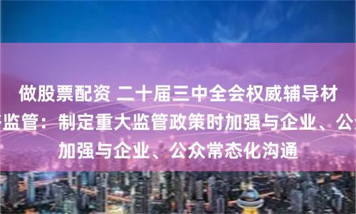 做股票配资 二十届三中全会权威辅导材料谈平台经济监管：制定重大监管政策时加强与企业、公众常态化沟通