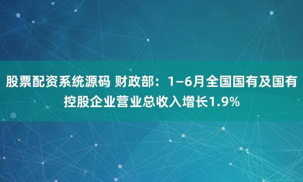 股票配资系统源码 财政部：1—6月全国国有及国有控股企业营业总收入增长1.9%