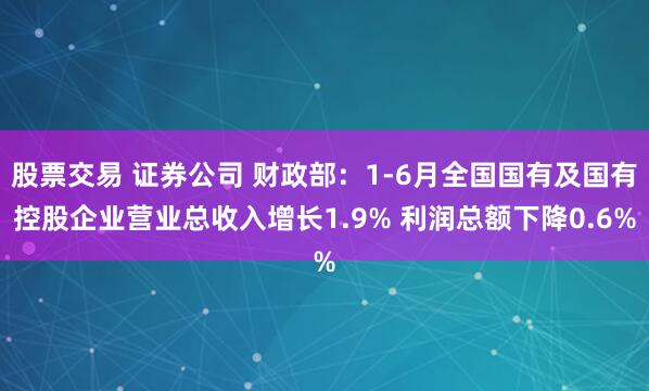 股票交易 证券公司 财政部：1-6月全国国有及国有控股企业营业总收入增长1.9% 利润总额下降0.6%