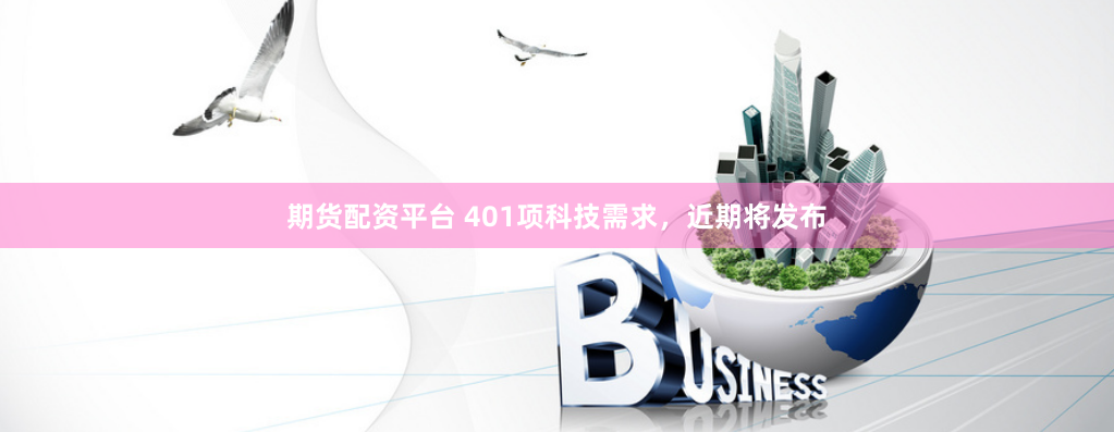 期货配资平台 401项科技需求，近期将发布