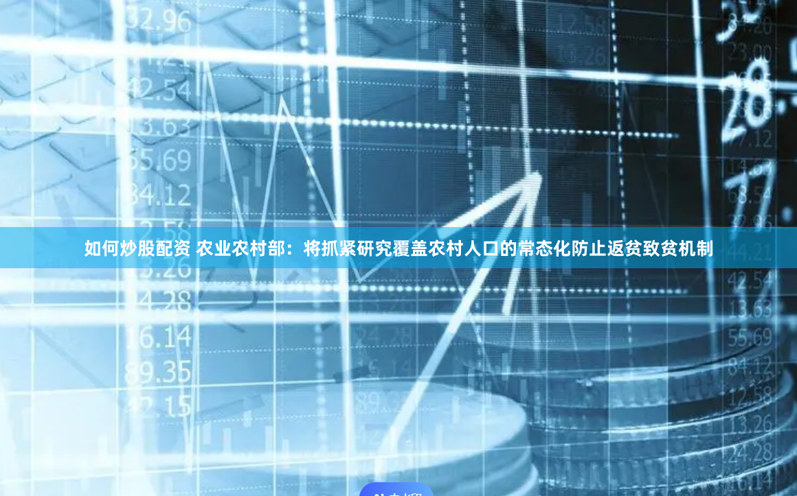 如何炒股配资 农业农村部：将抓紧研究覆盖农村人口的常态化防止返贫致贫机制