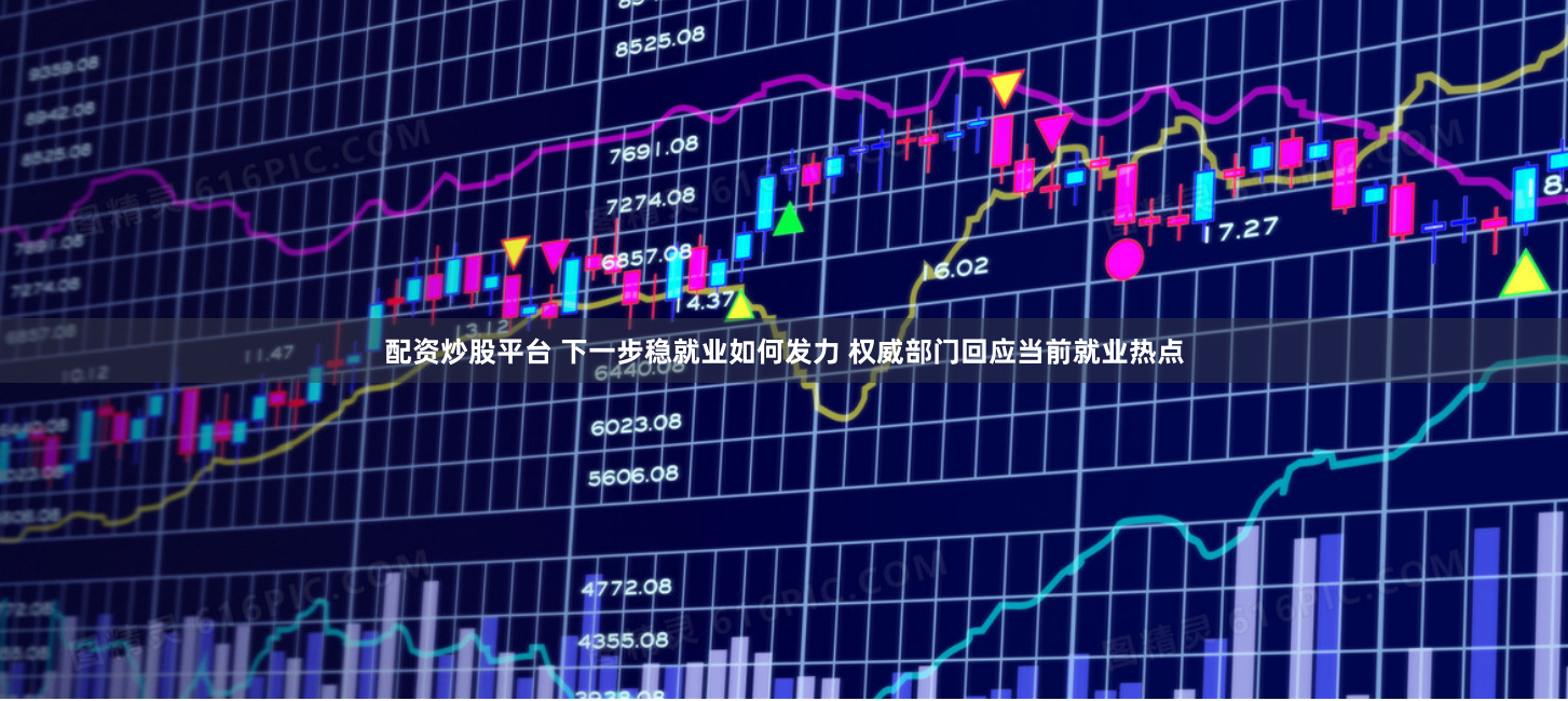 配资炒股平台 下一步稳就业如何发力 权威部门回应当前就业热点