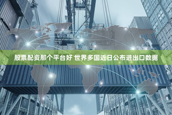 股票配资那个平台好 世界多国近日公布进出口数据