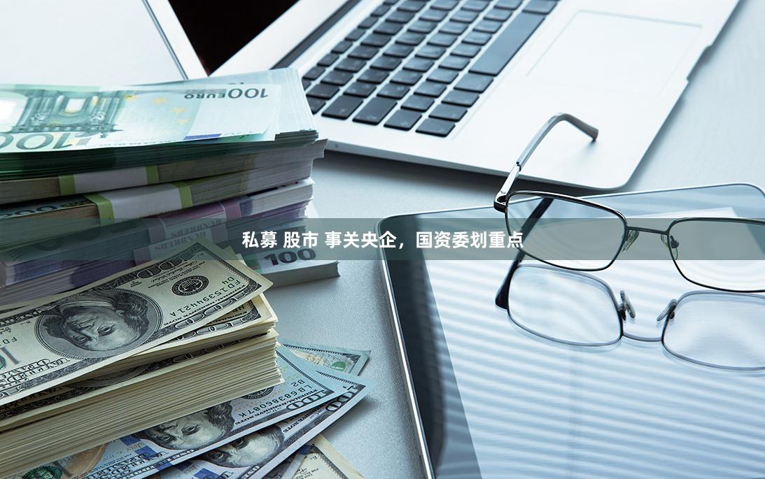 私募 股市 事关央企，国资委划重点
