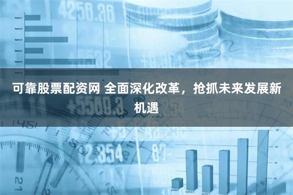 可靠股票配资网 全面深化改革，抢抓未来发展新机遇
