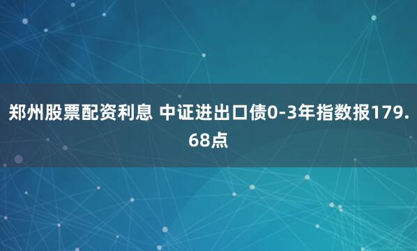 郑州股票配资利息 中证进出口债0-3年指数报179.68点