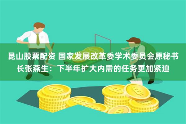 昆山股票配资 国家发展改革委学术委员会原秘书长张燕生：下半年扩大内需的任务更加紧迫