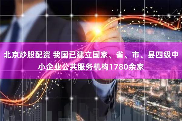 北京炒股配资 我国已建立国家、省、市、县四级中小企业公共服务机构1780余家