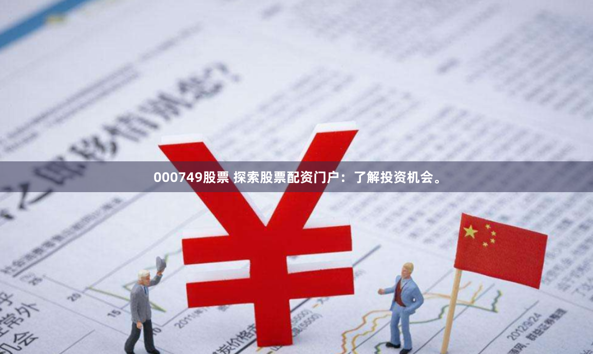 000749股票 探索股票配资门户：了解投资机会。