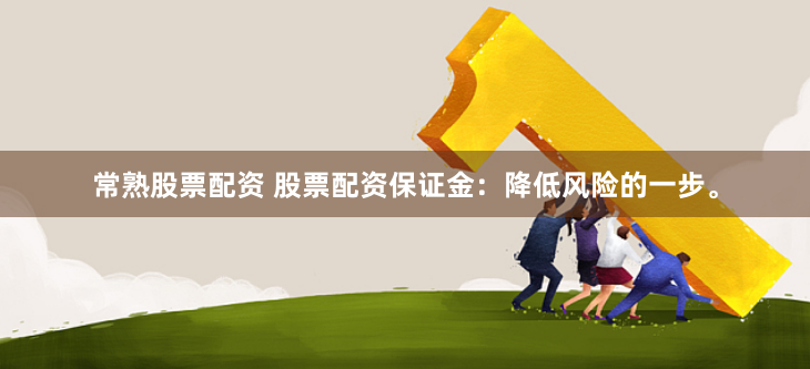 常熟股票配资 股票配资保证金：降低风险的一步。