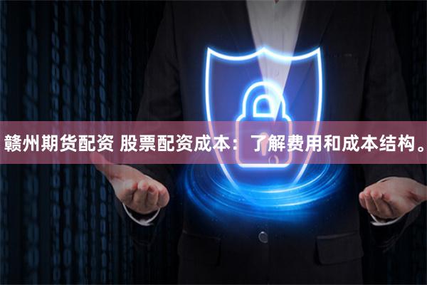 赣州期货配资 股票配资成本：了解费用和成本结构。
