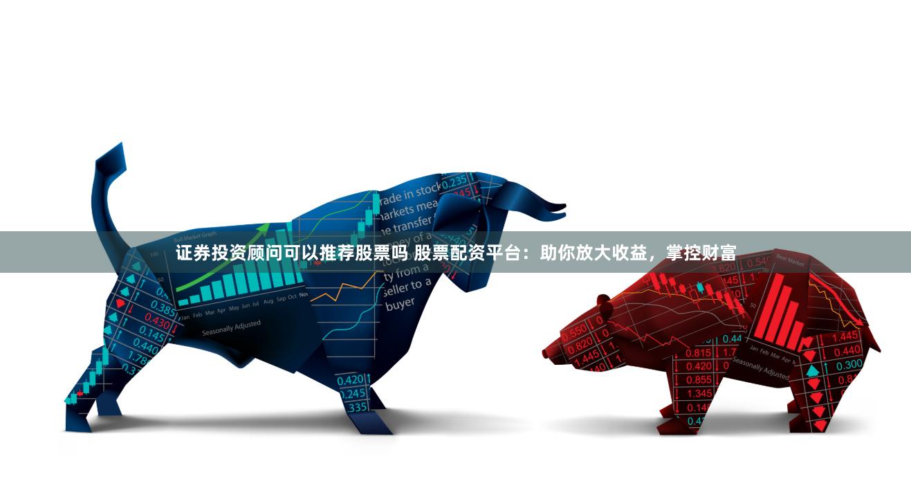 证券投资顾问可以推荐股票吗 股票配资平台：助你放大收益，掌控财富