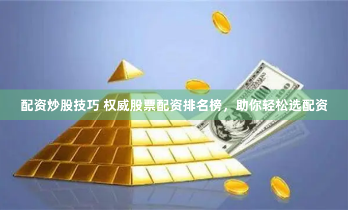 配资炒股技巧 权威股票配资排名榜，助你轻松选配资