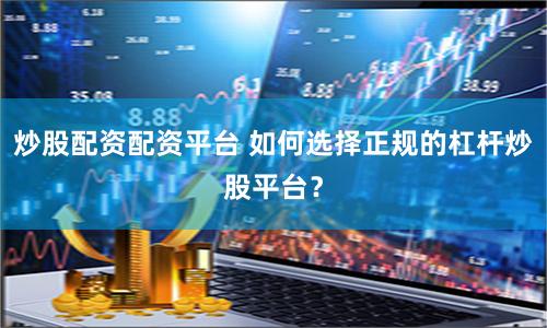 炒股配资配资平台 如何选择正规的杠杆炒股平台？