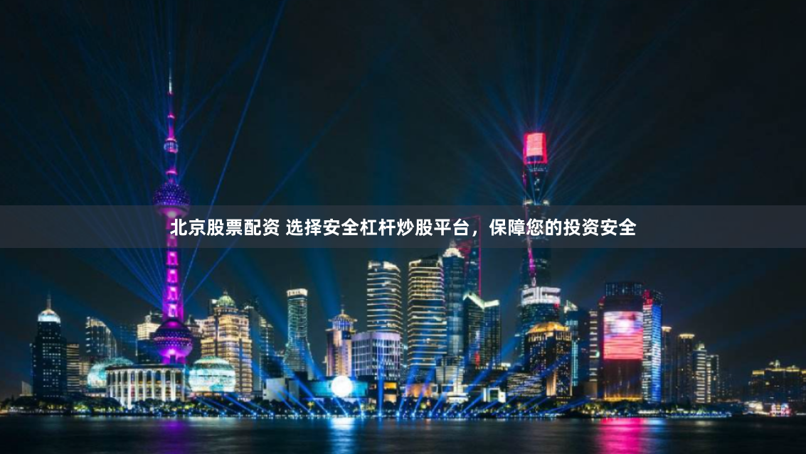 北京股票配资 选择安全杠杆炒股平台，保障您的投资安全