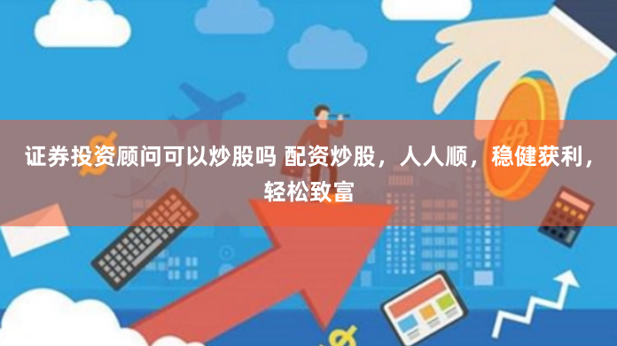 证券投资顾问可以炒股吗 配资炒股，人人顺，稳健获利，轻松致富