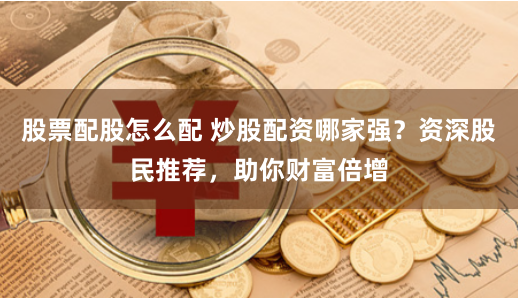 股票配股怎么配 炒股配资哪家强？资深股民推荐，助你财富倍增