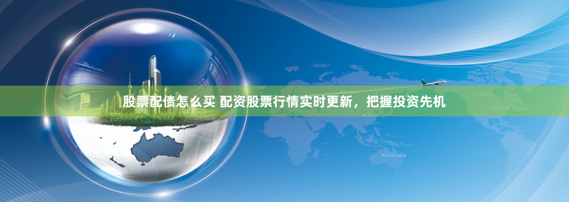 股票配债怎么买 配资股票行情实时更新，把握投资先机