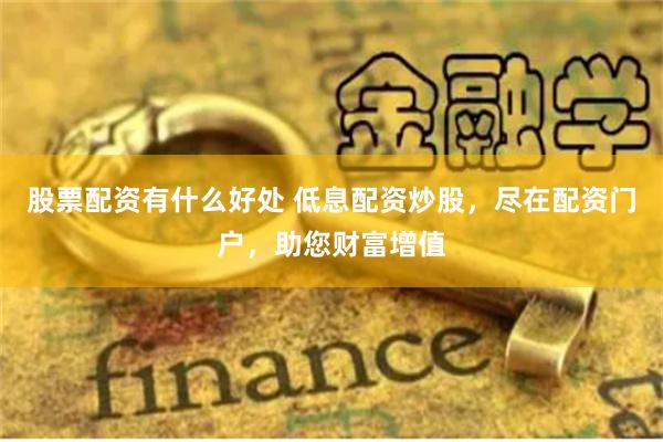 股票配资有什么好处 低息配资炒股，尽在配资门户，助您财富增值