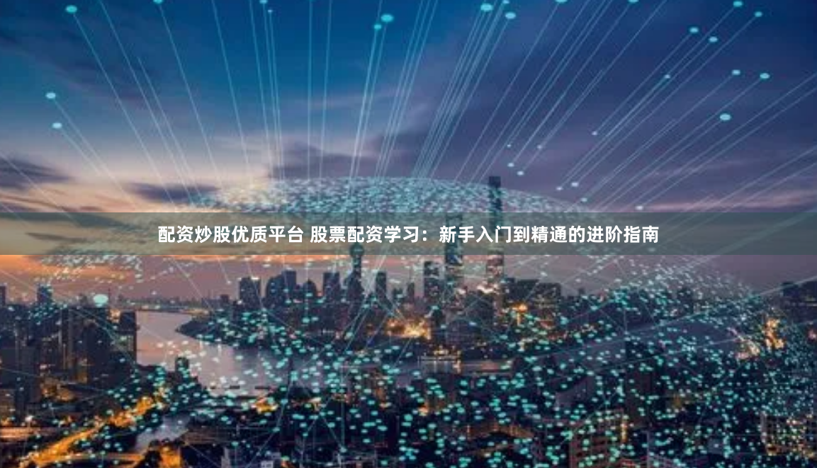 配资炒股优质平台 股票配资学习：新手入门到精通的进阶指南