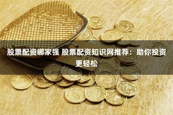 股票配资哪家强 股票配资知识网推荐：助你投资更轻松