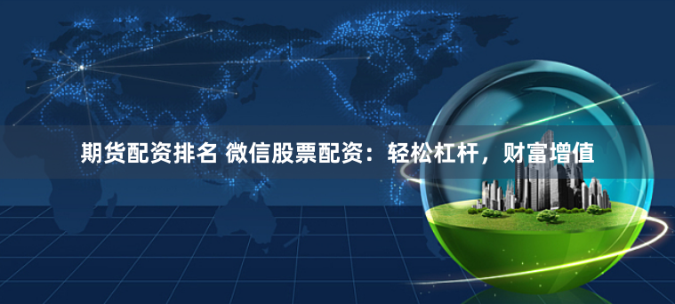 期货配资排名 微信股票配资：轻松杠杆，财富增值