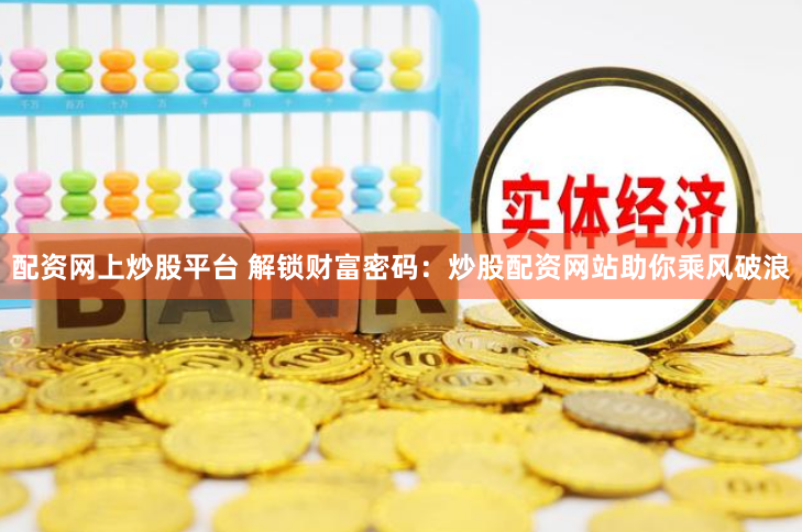 配资网上炒股平台 解锁财富密码：炒股配资网站助你乘风破浪