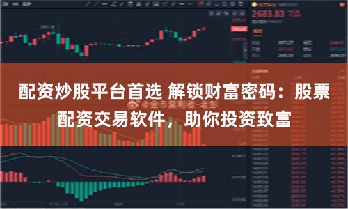 配资炒股平台首选 解锁财富密码：股票配资交易软件，助你投资致富
