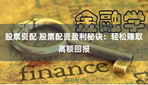 股票资配 股票配资盈利秘诀：轻松赚取高额回报