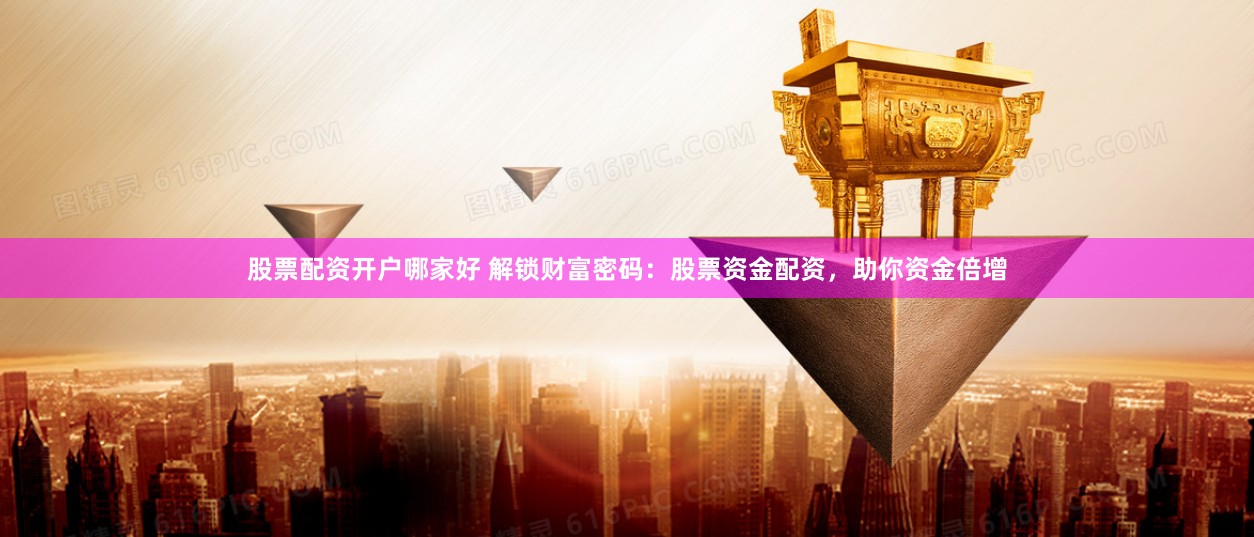 股票配资开户哪家好 解锁财富密码：股票资金配资，助你资金倍增