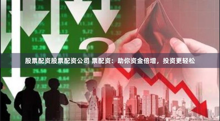 股票配资股票配资公司 票配资：助你资金倍增，投资更轻松