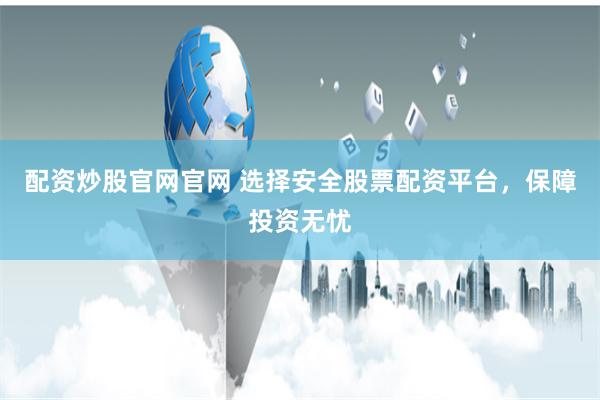 配资炒股官网官网 选择安全股票配资平台，保障投资无忧