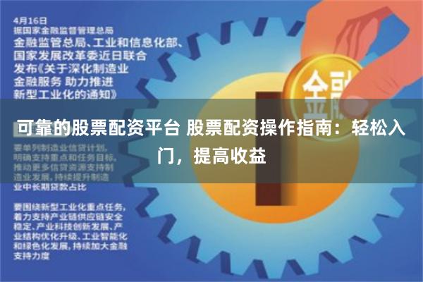 可靠的股票配资平台 股票配资操作指南：轻松入门，提高收益