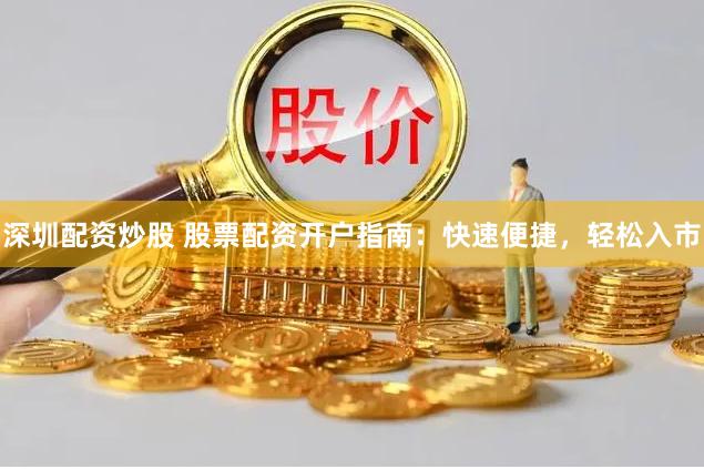 深圳配资炒股 股票配资开户指南：快速便捷，轻松入市