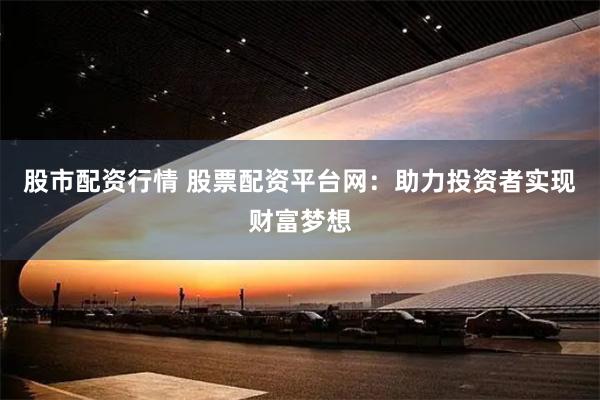 股市配资行情 股票配资平台网：助力投资者实现财富梦想