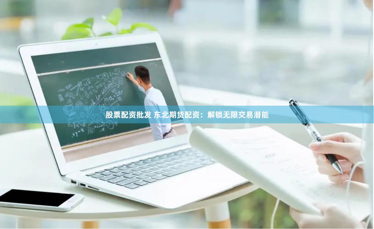 股票配资批发 东北期货配资：解锁无限交易潜能