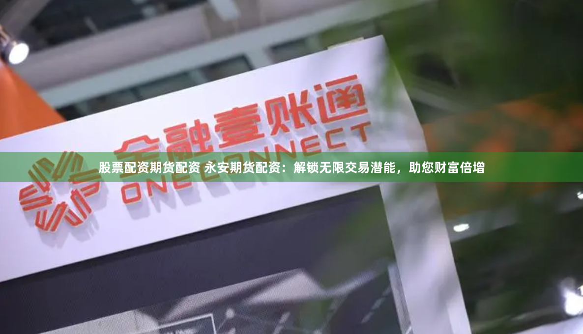 股票配资期货配资 永安期货配资：解锁无限交易潜能，助您财富倍增