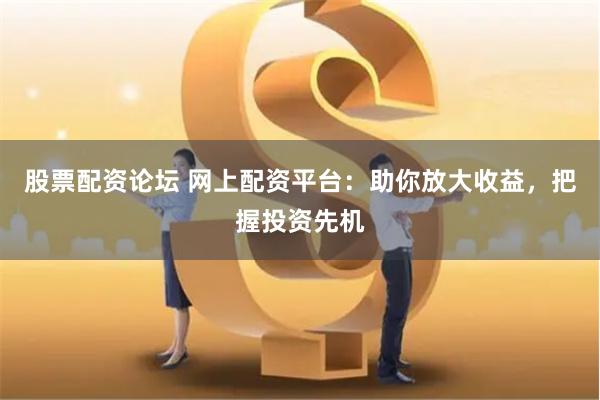 股票配资论坛 网上配资平台：助你放大收益，把握投资先机