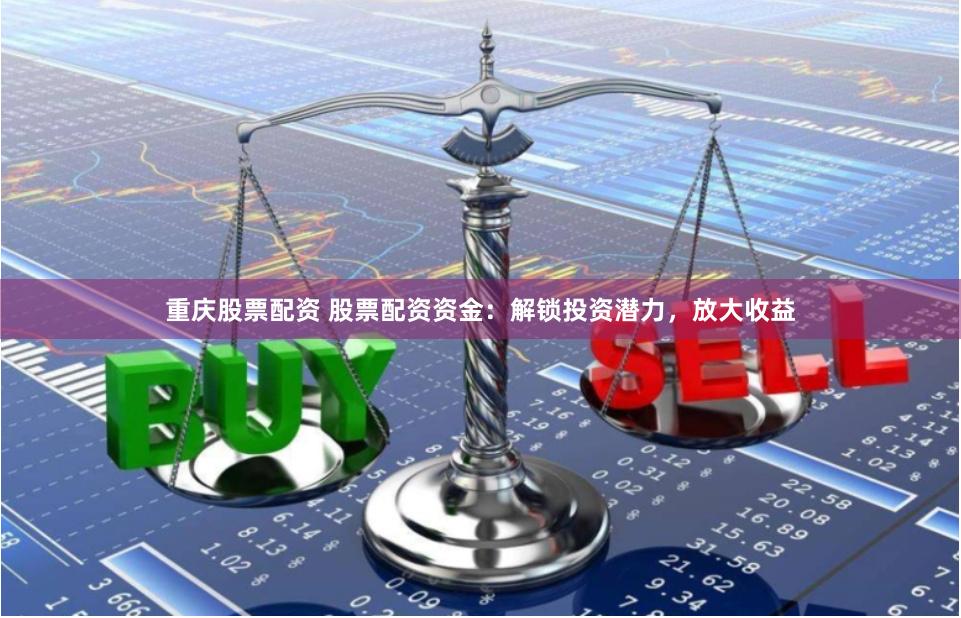 重庆股票配资 股票配资资金：解锁投资潜力，放大收益
