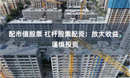 配市值股票 杠杆股票配资：放大收益，谨慎投资