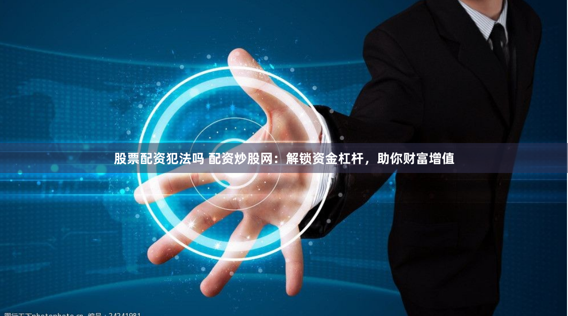 股票配资犯法吗 配资炒股网：解锁资金杠杆，助你财富增值