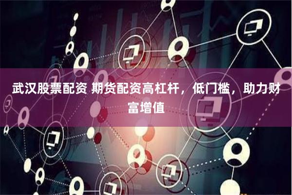 武汉股票配资 期货配资高杠杆，低门槛，助力财富增值
