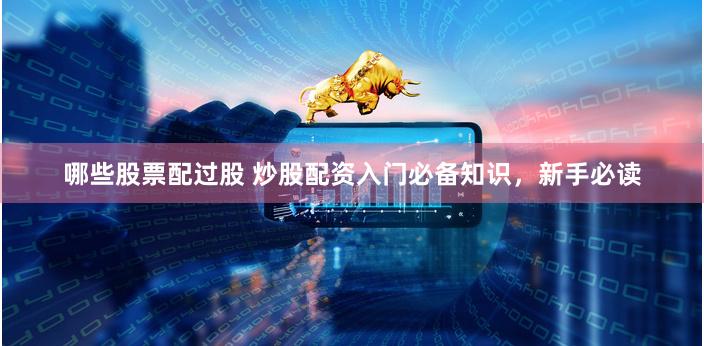 哪些股票配过股 炒股配资入门必备知识，新手必读