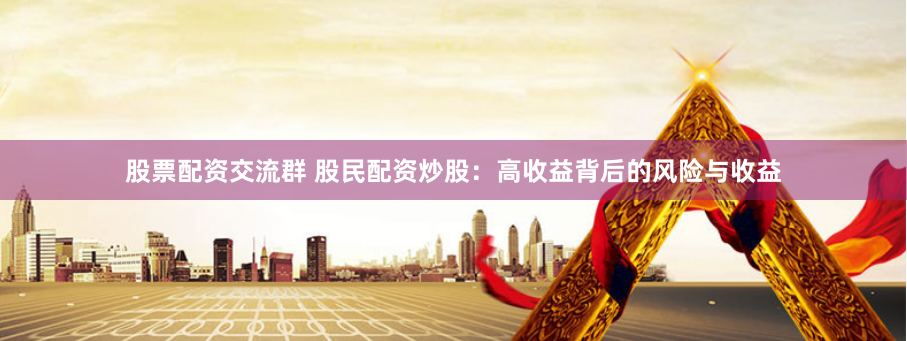 股票配资交流群 股民配资炒股：高收益背后的风险与收益