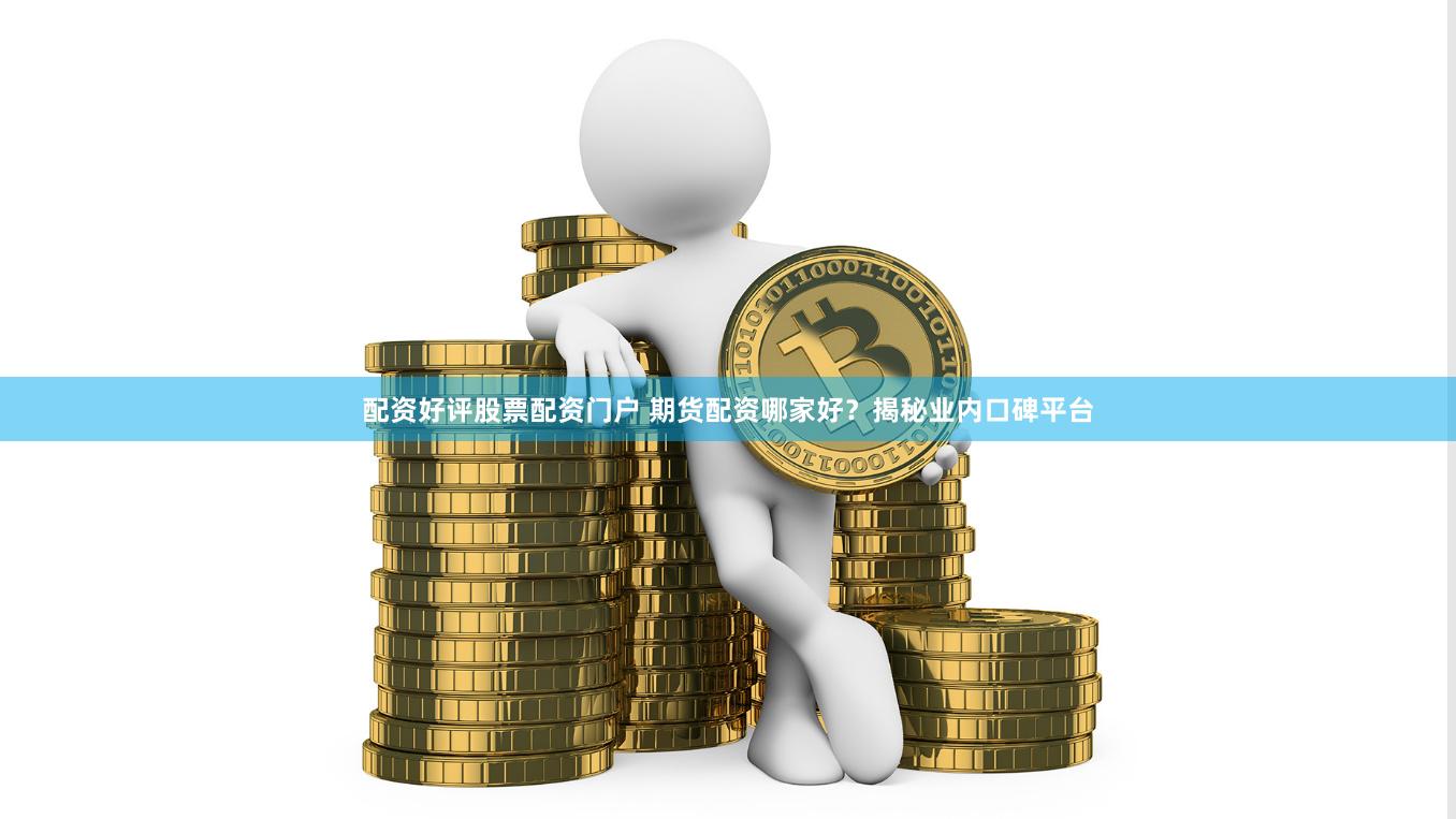 配资好评股票配资门户 期货配资哪家好？揭秘业内口碑平台