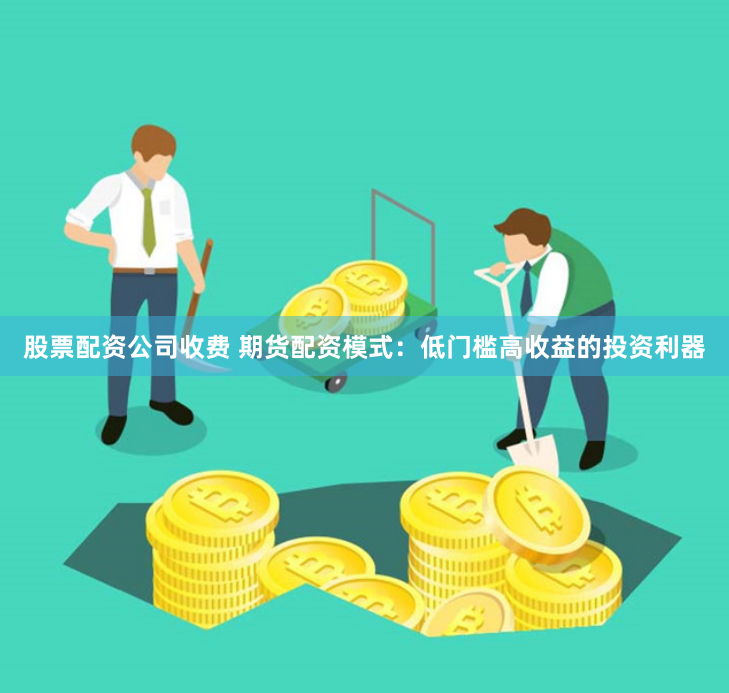 股票配资公司收费 期货配资模式：低门槛高收益的投资利器