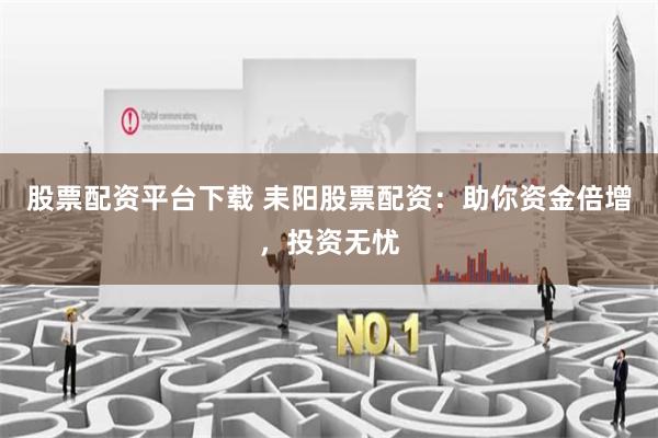股票配资平台下载 耒阳股票配资：助你资金倍增，投资无忧