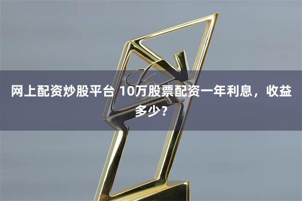 网上配资炒股平台 10万股票配资一年利息，收益多少？