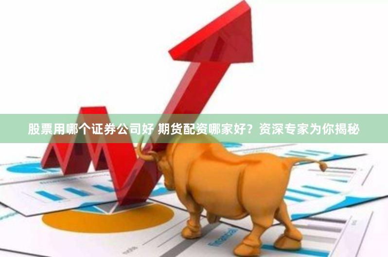 股票用哪个证券公司好 期货配资哪家好？资深专家为你揭秘