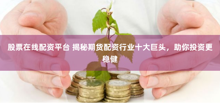 股票在线配资平台 揭秘期货配资行业十大巨头，助你投资更稳健